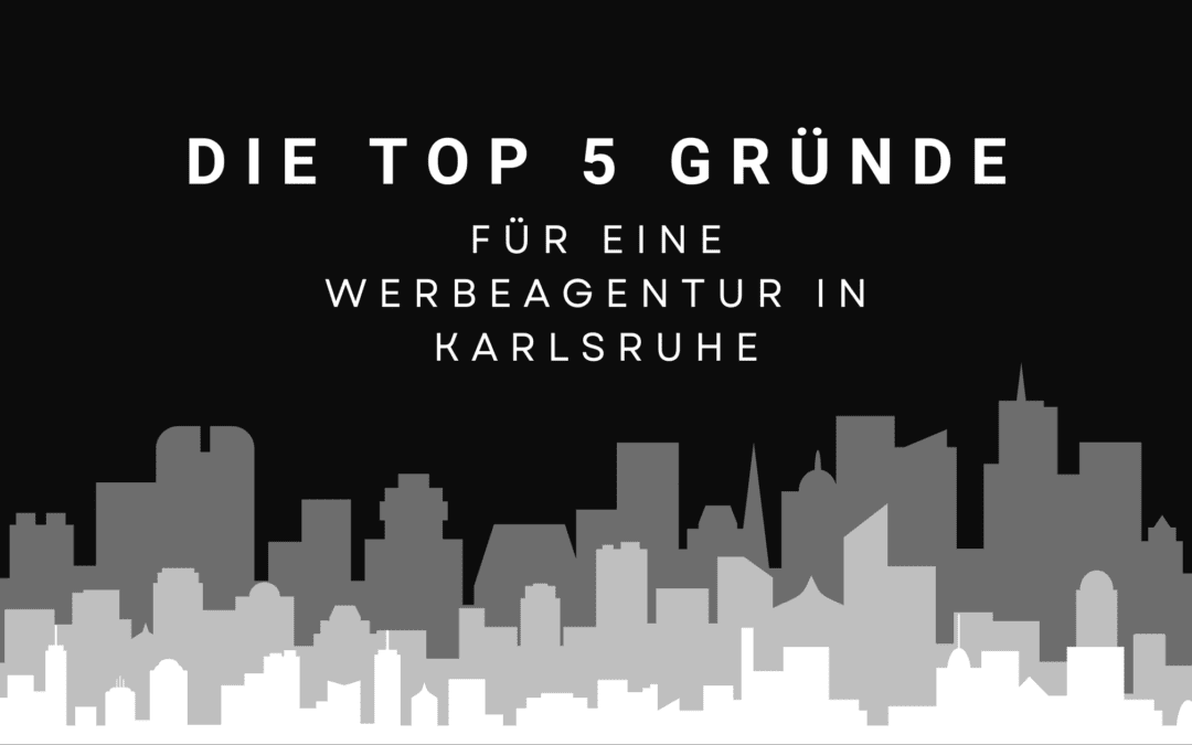 Die Top 5 Gründe für eine Werbeagentur in Karlsruhe